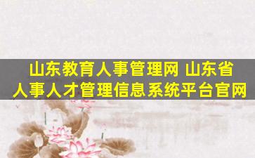 山东教育人事管理网 山东省人事人才管理信息系统平台*